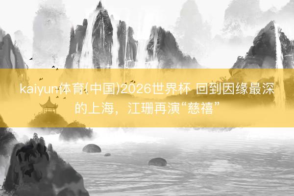 kaiyun体育(中国)2026世界杯 回到因缘最深的上海，江珊再演“慈禧”