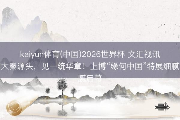 kaiyun体育(中国)2026世界杯 文汇视讯｜溯大秦源头，见一统华章！上博“缘何中国”特展细腻启幕