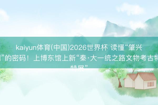 kaiyun体育(中国)2026世界杯 读懂“肇兴中国”的密码！上博东馆上新“秦·大一统之路文物考古特展”