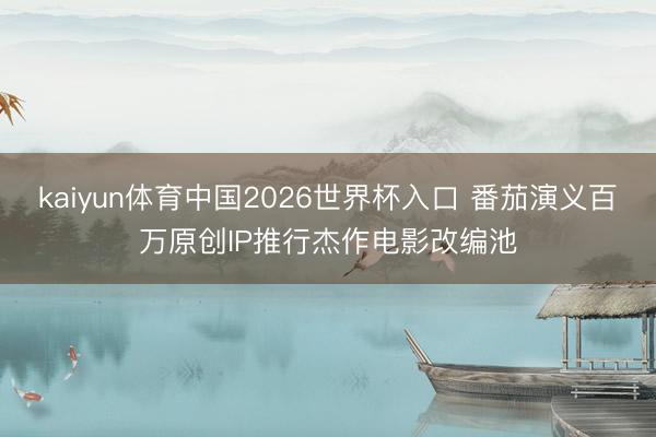 kaiyun体育中国2026世界杯入口 番茄演义百万原创IP推行杰作电影改编池