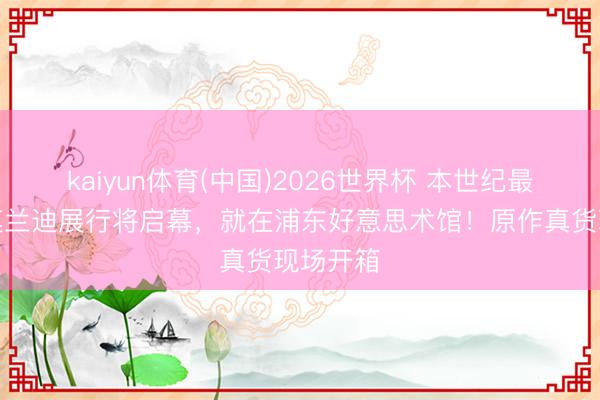 kaiyun体育(中国)2026世界杯 本世纪最大限制莫兰迪展行将启幕，就在浦东好意思术馆！原作真货现场开箱