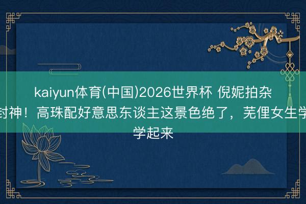 kaiyun体育(中国)2026世界杯 倪妮拍杂志又封神！高珠配好意思东谈主这景色绝了，芜俚女生学起来