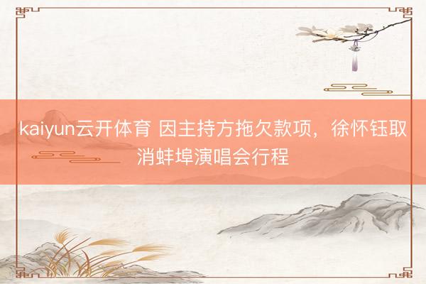 kaiyun云开体育 因主持方拖欠款项，徐怀钰取消蚌埠演唱会行程