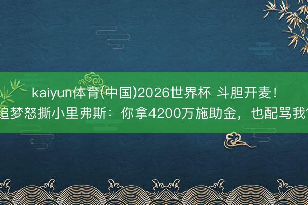 kaiyun体育(中国)2026世界杯 斗胆开麦！追梦怒撕小里弗斯：你拿4200万施助金，也配骂我？