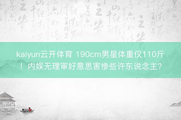 kaiyun云开体育 190cm男星体重仅110斤！内娱无理审好意思害惨些许东说念主？