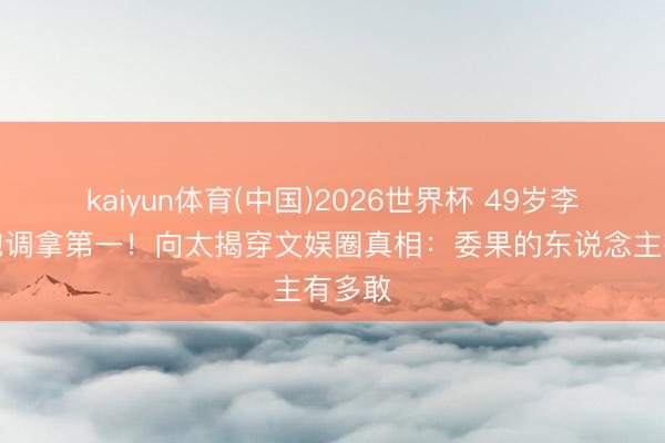 kaiyun体育(中国)2026世界杯 49岁李小冉跑调拿第一!向太揭穿文娱圈真相:委果的东说念主有多敢