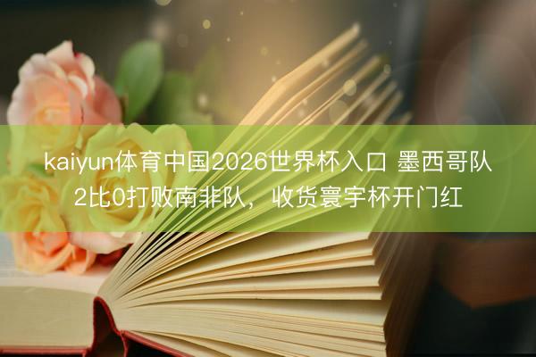 kaiyun体育中国2026世界杯入口 墨西哥队2比0打败南非队，收货寰宇杯开门红