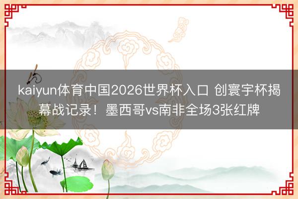 kaiyun体育中国2026世界杯入口 创寰宇杯揭幕战记录！墨西哥vs南非全场3张红牌