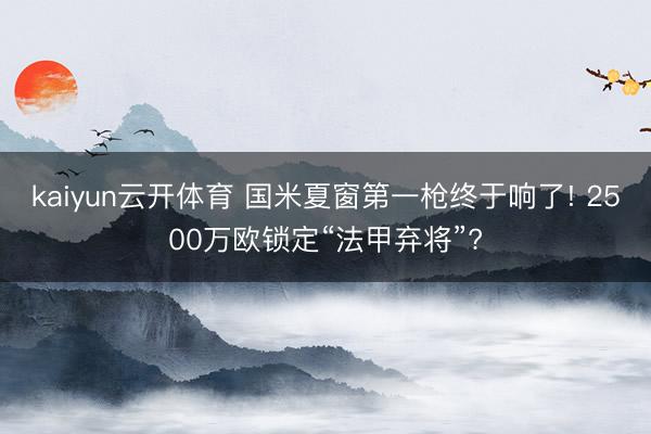 kaiyun云开体育 国米夏窗第一枪终于响了! 2500万欧锁定“法甲弃将”?