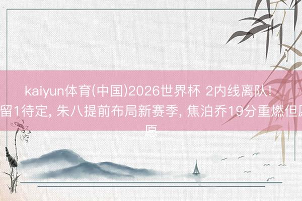 kaiyun体育(中国)2026世界杯 2内线离队! 1留1待定, 朱八提前布局新赛季, 焦泊乔19分重燃但愿