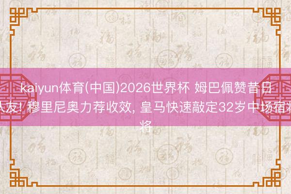 kaiyun体育(中国)2026世界杯 姆巴佩赞昔日队友! 穆里尼奥力荐收效, 皇马快速敲定32岁中场宿将