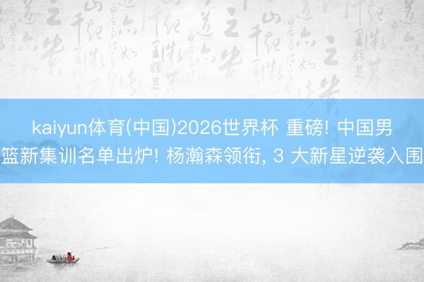 kaiyun体育(中国)2026世界杯 重磅! 中国男篮新集训名单出炉! 杨瀚森领衔, 3 大新星逆袭入围