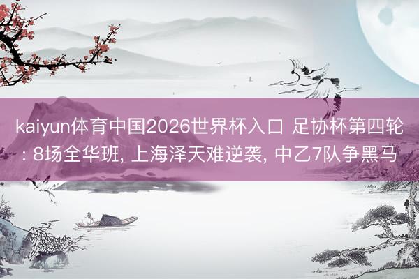 kaiyun体育中国2026世界杯入口 足协杯第四轮: 8场全华班, 上海泽天难逆袭, 中乙7队争黑马