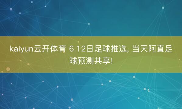 kaiyun云开体育 6.12日足球推选, 当天阿直足球预测共享!