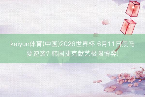 kaiyun体育(中国)2026世界杯 6月11日黑马要逆袭? 韩国捷克献艺极限博弈!