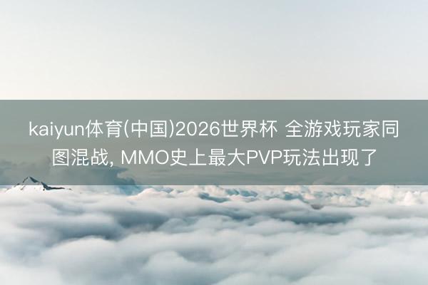 kaiyun体育(中国)2026世界杯 全游戏玩家同图混战, MMO史上最大PVP玩法出现了