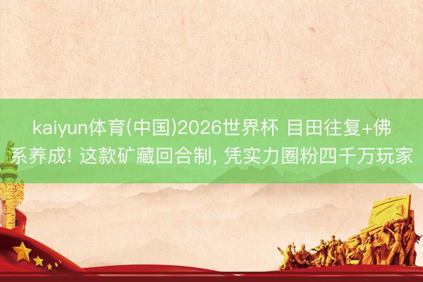 kaiyun体育(中国)2026世界杯 目田往复+佛系养成! 这款矿藏回合制, 凭实力圈粉四千万玩家