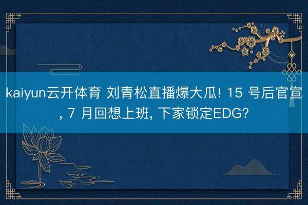 kaiyun云开体育 刘青松直播爆大瓜! 15 号后官宣, 7 月回想上班, 下家锁定EDG?