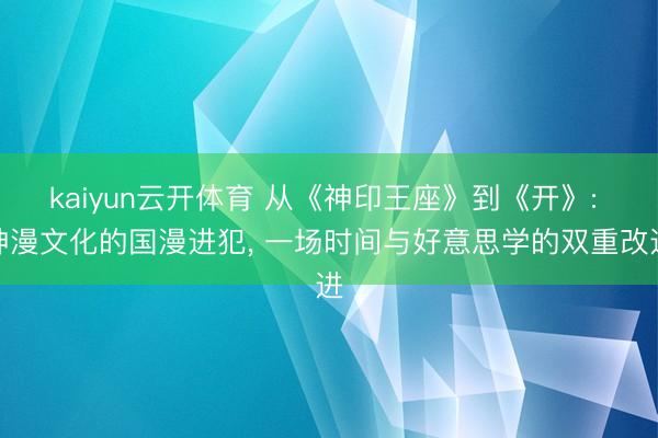 kaiyun云开体育 从《神印王座》到《开》: 神漫文化的国漫进犯, 一场时间与好意思学的双重改进