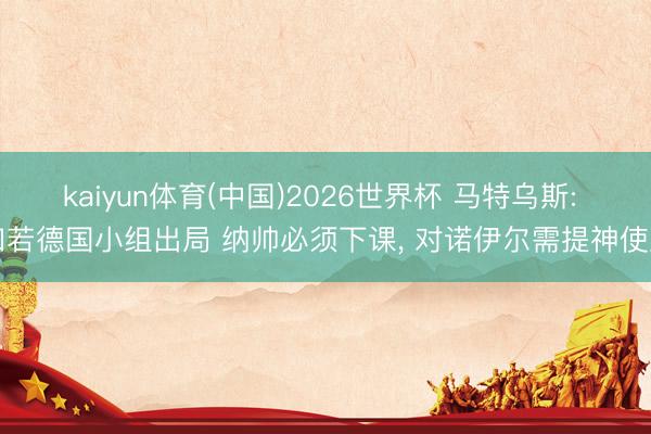 kaiyun体育(中国)2026世界杯 马特乌斯: 如若德国小组出局 纳帅必须下课, 对诺伊尔需提神使用
