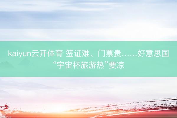 kaiyun云开体育 签证难、门票贵……好意思国“宇宙杯旅游热”要凉