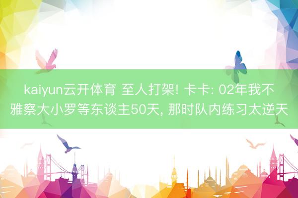 kaiyun云开体育 至人打架! 卡卡: 02年我不雅察大小罗等东谈主50天, 那时队内练习太逆天