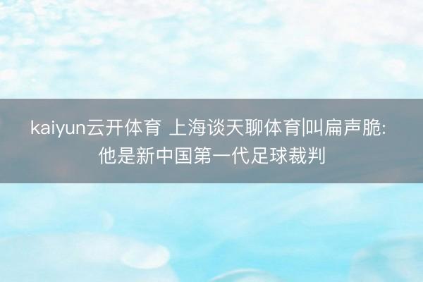 kaiyun云开体育 上海谈天聊体育|叫扁声脆: 他是新中国第一代足球裁判