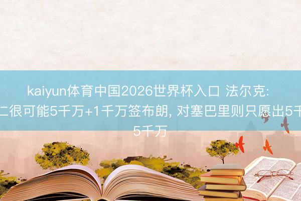 kaiyun体育中国2026世界杯入口 法尔克: 拜仁很可能5千万+1千万签布朗, 对塞巴里则只愿出5千万