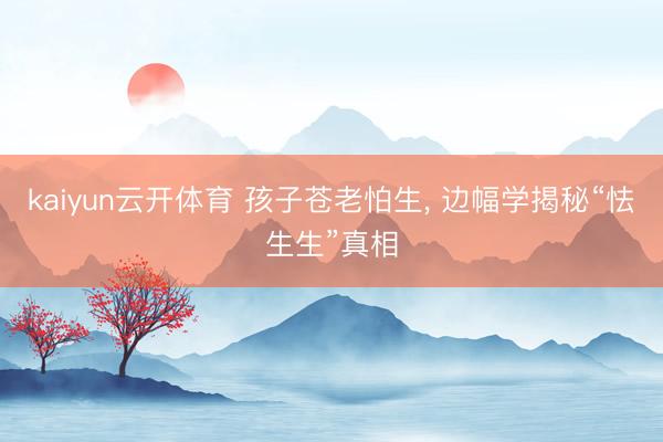 kaiyun云开体育 孩子苍老怕生, 边幅学揭秘“怯生生”真相