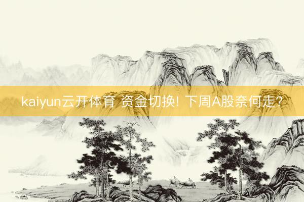 kaiyun云开体育 资金切换! 下周A股奈何走?