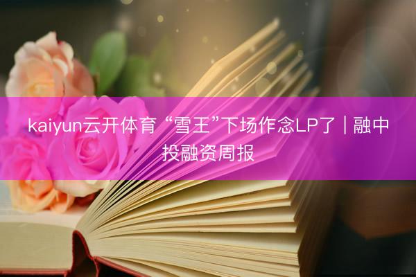 kaiyun云开体育 “雪王”下场作念LP了 | 融中投融资周报