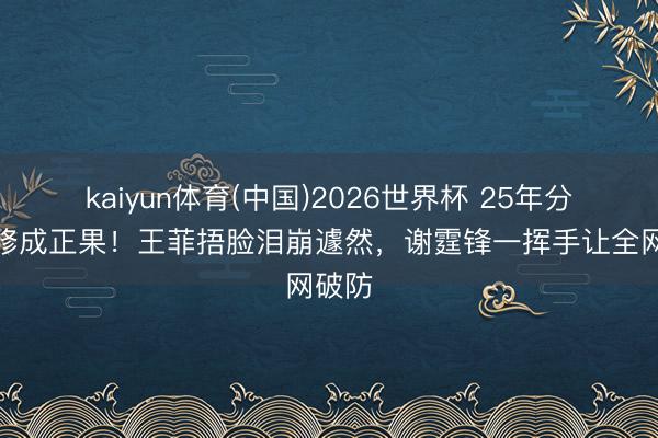 kaiyun体育(中国)2026世界杯 25年分合终修成正果！王菲捂脸泪崩遽然，谢霆锋一挥手让全网破防