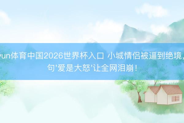 kaiyun体育中国2026世界杯入口 小城情侣被逼到绝境，一句'爱是大怒'让全网泪崩！
