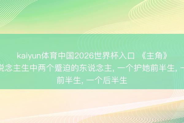 kaiyun体育中国2026世界杯入口 《主角》忆秦娥东说念主生中两个蹙迫的东说念主, 一个护她前半生, 一个后半生