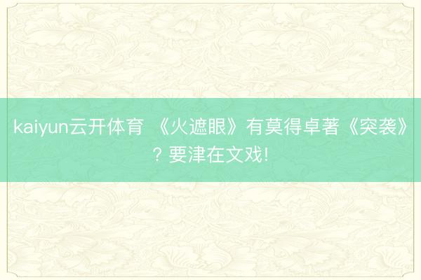 kaiyun云开体育 《火遮眼》有莫得卓著《突袭》? 要津在文戏!
