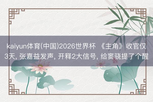 kaiyun体育(中国)2026世界杯 《主角》收官仅3天, 张嘉益发声, 开释2大信号, 给窦骁提了个醒
