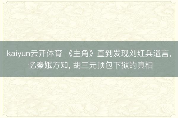 kaiyun云开体育 《主角》直到发现刘红兵遗言, 忆秦娥方知, 胡三元顶包下狱的真相