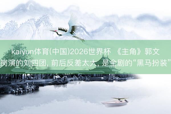 kaiyun体育(中国)2026世界杯 《主角》郭文岗演的刘四团, 前后反差太大, 是全剧的“黑马扮装”