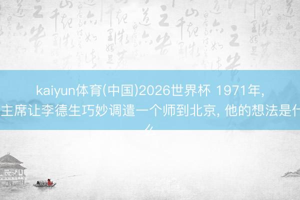 kaiyun体育(中国)2026世界杯 1971年, 毛主席让李德生巧妙调遣一个师到北京, 他的想法是什么