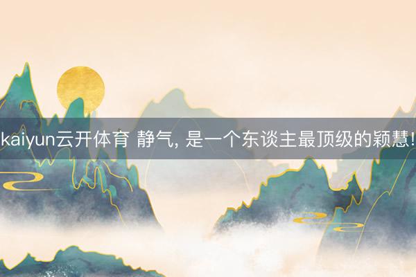 kaiyun云开体育 静气, 是一个东谈主最顶级的颖慧!