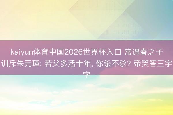 kaiyun体育中国2026世界杯入口 常遇春之子训斥朱元璋: 若父多活十年, 你杀不杀? 帝笑答三字