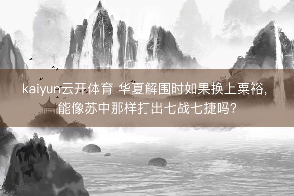kaiyun云开体育 华夏解围时如果换上粟裕, 能像苏中那样打出七战七捷吗?