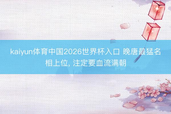 kaiyun体育中国2026世界杯入口 晚唐最猛名相上位, 注定要血流满朝