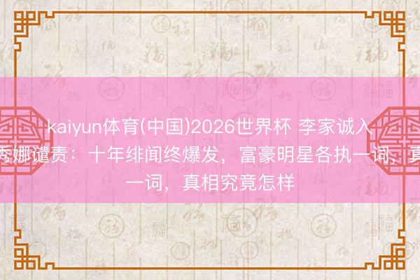 kaiyun体育(中国)2026世界杯 李家诚入禀法院控周秀娜谴责:十年绯闻终爆发,富豪明星各执一词,真相究竟怎样