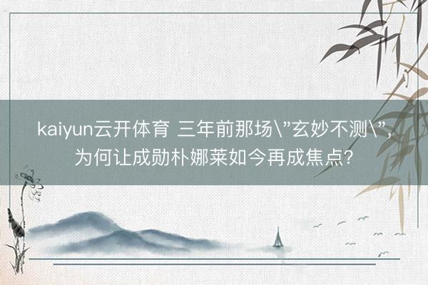 kaiyun云开体育 三年前那场＂玄妙不测＂，为何让成勋朴娜莱如今再成焦点？