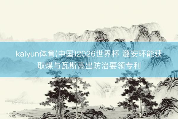 kaiyun体育(中国)2026世界杯 潞安环能获取煤与瓦斯高出防治要领专利