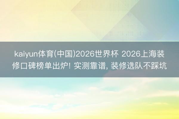 kaiyun体育(中国)2026世界杯 2026上海装修口碑榜单出炉! 实测靠谱, 装修选队不踩坑