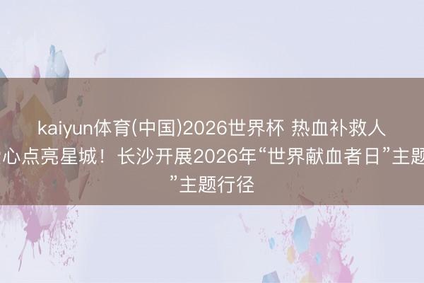kaiyun体育(中国)2026世界杯 热血补救人命 爱心点亮星城！长沙开展2026年“世界献血者日”主题行径