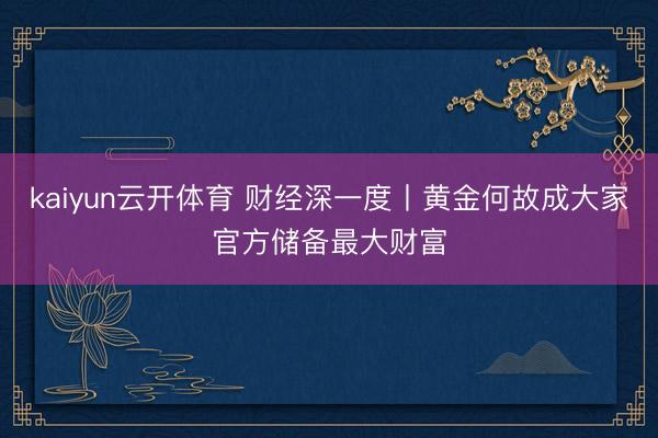 kaiyun云开体育 财经深一度丨黄金何故成大家官方储备最大财富