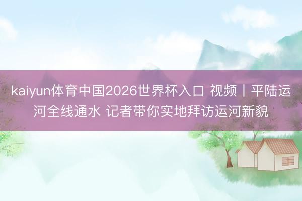 kaiyun体育中国2026世界杯入口 视频丨平陆运河全线通水 记者带你实地拜访运河新貌